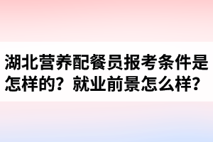 湖北營養(yǎng)配餐員報考條件是怎樣的？營養(yǎng)配餐師就業(yè)前景怎么樣？