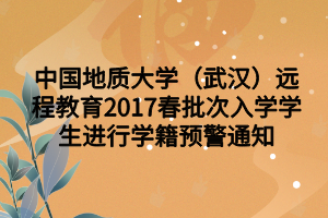 中國地質(zhì)大學(xué)（武漢）遠(yuǎn)程教育2017春批次入學(xué)學(xué)生進行學(xué)籍預(yù)警通知