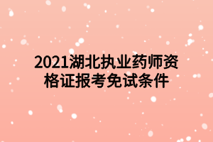 2021湖北執(zhí)業(yè)藥師資格證報考免試條件