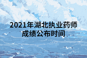 2021年湖北執(zhí)業(yè)藥師成績(jī)公布時(shí)間