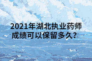 2021年湖北執(zhí)業(yè)藥師成績(jī)可以保留多久？