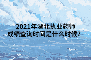 2021年湖北執(zhí)業(yè)藥師成績(jī)查詢(xún)時(shí)間是什么時(shí)候？