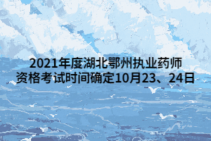 2021年度湖北鄂州執(zhí)業(yè)藥師資格考試時間確定10月23、24日