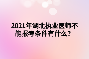 2021年湖北執(zhí)業(yè)醫(yī)師不能報(bào)考條件有什么？