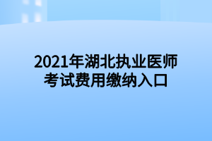 2021年湖北執(zhí)業(yè)醫(yī)師考試費用繳納入口