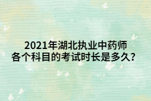 2021年湖北執(zhí)業(yè)中藥師各個科目的考試時長是多久？