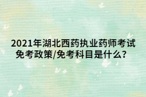 2021年湖北西藥執(zhí)業(yè)藥師考試免考政策_(dá)免考科目是什么？