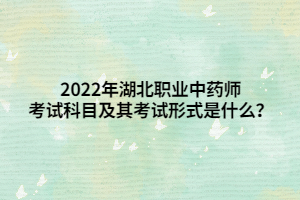 2022年湖北職業(yè)中藥師考試科目及其考試形式是什么？