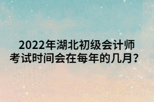 2022年湖北初級會計師考試時間會在每年的幾月？