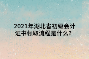 2021年湖北省初級會計證書領(lǐng)取流程是什么？