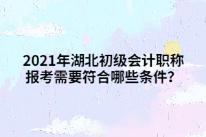 2021年湖北初級(jí)會(huì)計(jì)職稱報(bào)考需要符合哪些條件？