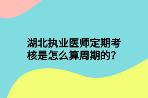 湖北執(zhí)業(yè)醫(yī)師定期考核是怎么算周期的？