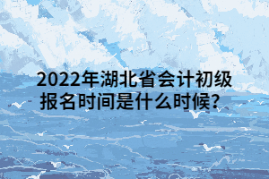 2022年湖北省會計初級報名時間是什么時候？