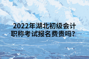 2022年湖北初級(jí)會(huì)計(jì)職稱考試報(bào)名費(fèi)貴嗎？