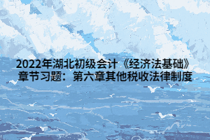 2022年湖北初級會計《經(jīng)濟法基礎(chǔ)》章節(jié)習(xí)題：第六章其他稅收法律制度