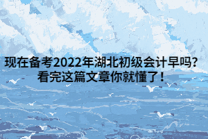 現(xiàn)在備考2022年湖北初級會計早嗎？看完這篇文章你就懂了！