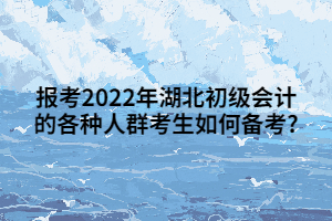 報(bào)考2022年湖北初級會計(jì)的各種人群考生如何備考_