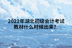 2022年湖北初級會(huì)計(jì)考試教材什么時(shí)候出來？