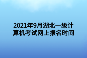 2021年9月湖北一級計算機考試網(wǎng)上報名時間