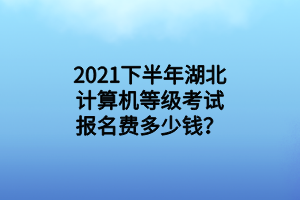 2021下半年湖北計算機等級考試報名費多少錢？