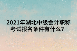 2021年湖北中級會計職稱考試報名條件有什么？