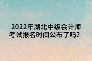 2022年湖北中級(jí)會(huì)計(jì)師考試報(bào)名時(shí)間公布了嗎？