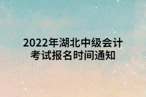 2022年湖北中級會計(jì)考試報(bào)名時(shí)間通知