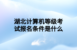 湖北計算機等級考試報名條件是什么