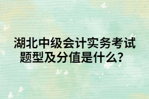 湖北中級會計實務考試題型及分值是什么？