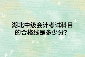 湖北中級(jí)會(huì)計(jì)考試科目的合格線(xiàn)是多少分？