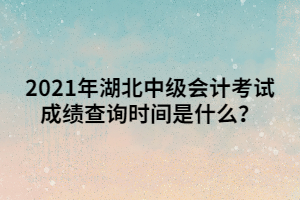 2021年湖北中級會計考試成績查詢時間是什么？