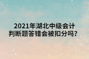 2021年湖北中級(jí)會(huì)計(jì)判斷題答錯(cuò)會(huì)被扣分嗎？