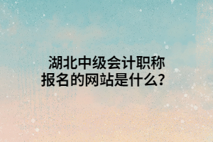 湖北中級會計職稱報名的網站是什么？