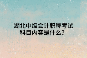 湖北中級會計職稱考試科目內(nèi)容是什么？