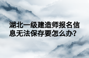 湖北一級(jí)建造師報(bào)名信息無(wú)法保存要怎么辦？