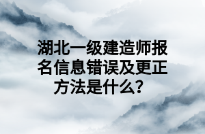 湖北一級(jí)建造師報(bào)名信息錯(cuò)誤及更正方法是什么？