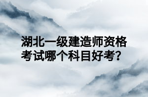 湖北一級建造師資格考試哪個科目好考？