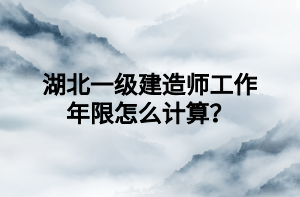 湖北一級建造師工作年限怎么計算？