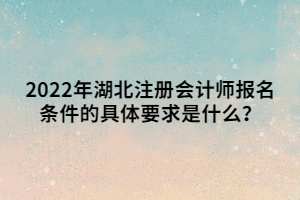 2022年湖北注冊會計師報名條件的具體要求是什么？