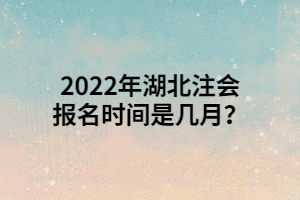 2022年湖北注會報名時間是幾月？