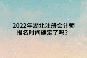 2022年湖北注冊會計師報名時間確定了嗎？