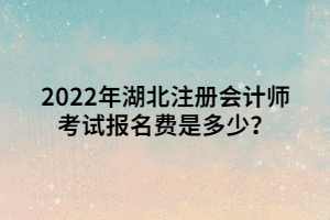 2022年湖北注冊會計師考試報名費是多少？