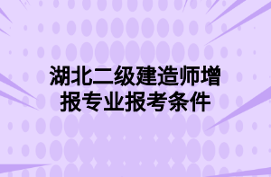 湖北二級建造師增報(bào)專業(yè)報(bào)考條件