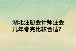 湖北注冊會計師注會幾年考完比較合適？