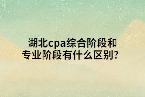 湖北cpa綜合階段和專業(yè)階段有什么區(qū)別？