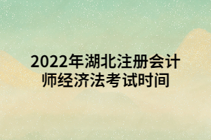 2022年湖北注冊會計(jì)師經(jīng)濟(jì)法考試時間