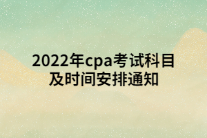 2022年cpa考試科目及時(shí)間安排通知