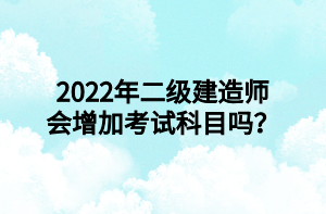 2022年二級建造師會增加考試科目嗎？