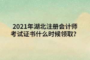 2021年湖北注冊(cè)會(huì)計(jì)師考試證書什么時(shí)候領(lǐng)??？