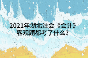 2021年湖北注會(huì)《會(huì)計(jì)》客觀題都考了什么？